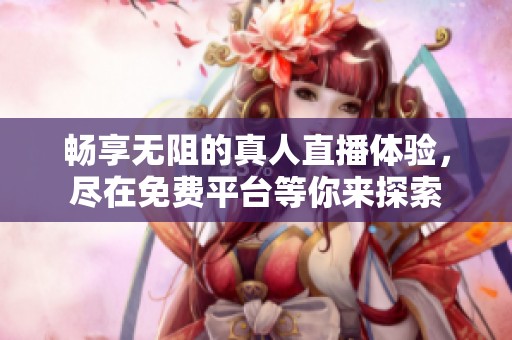 畅享无阻的真人直播体验，尽在免费平台等你来探索