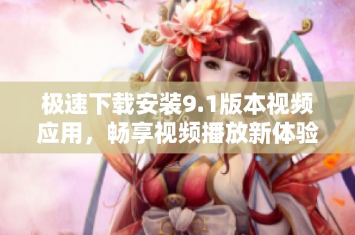极速下载安装9.1版本视频应用，畅享视频播放新体验