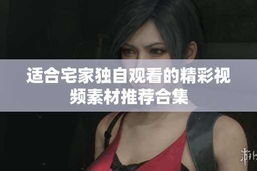 适合宅家独自观看的精彩视频素材推荐合集