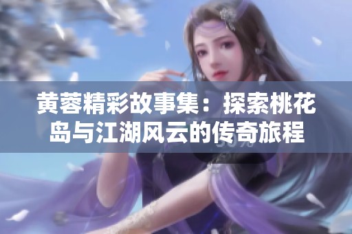 黄蓉精彩故事集：探索桃花岛与江湖风云的传奇旅程
