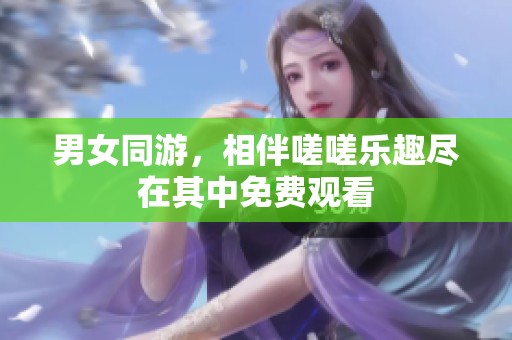 男女同游，相伴嗟嗟乐趣尽在其中免费观看