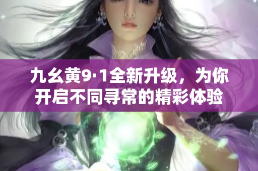 九幺黄9·1全新升级，为你开启不同寻常的精彩体验