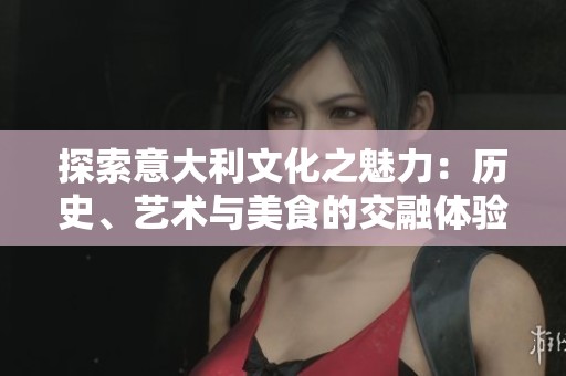 探索意大利文化之魅力：历史、艺术与美食的交融体验