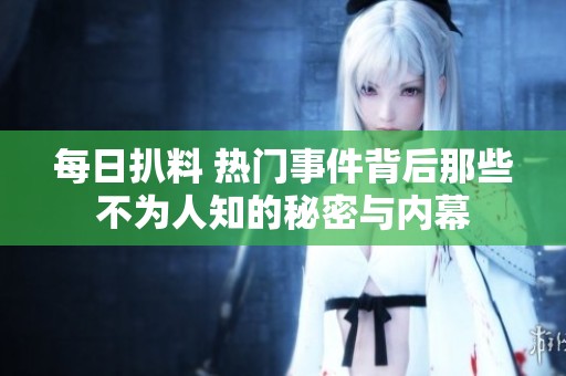 每日扒料 热门事件背后那些不为人知的秘密与内幕