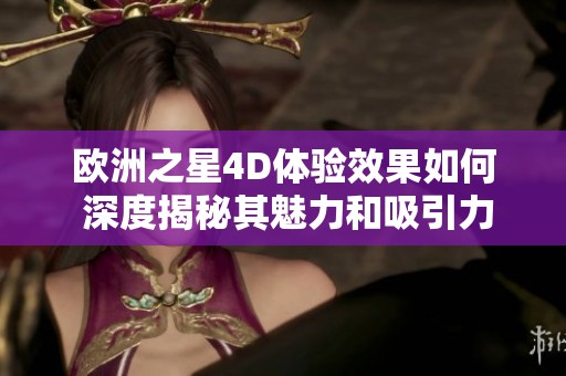 欧洲之星4D体验效果如何 深度揭秘其魅力和吸引力