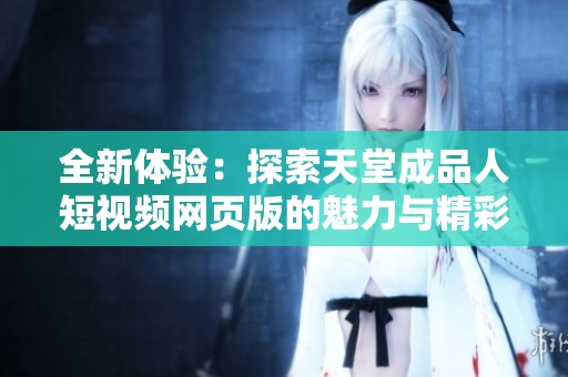 全新体验：探索天堂成品人短视频网页版的魅力与精彩内容