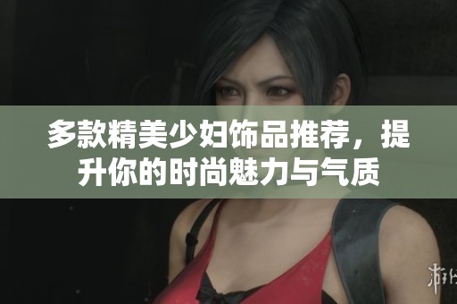 多款精美少妇饰品推荐，提升你的时尚魅力与气质