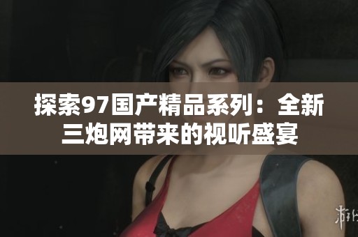 探索97国产精品系列：全新三炮网带来的视听盛宴