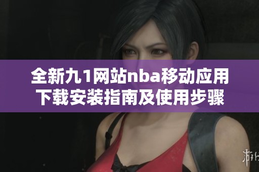 全新九1网站nba移动应用下载安装指南及使用步骤