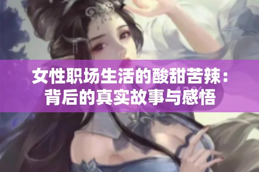 女性职场生活的酸甜苦辣：背后的真实故事与感悟