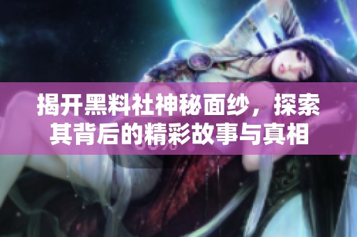 揭开黑料社神秘面纱，探索其背后的精彩故事与真相