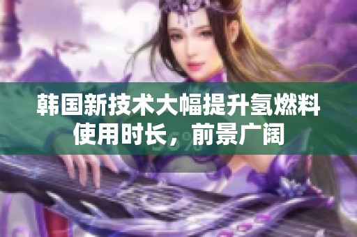 韩国新技术大幅提升氢燃料使用时长，前景广阔