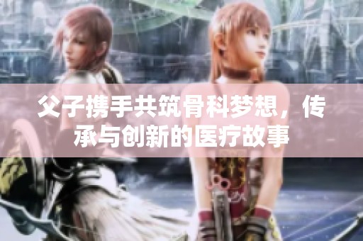 父子携手共筑骨科梦想，传承与创新的医疗故事