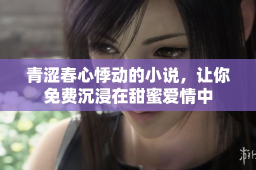 青涩春心悸动的小说，让你免费沉浸在甜蜜爱情中