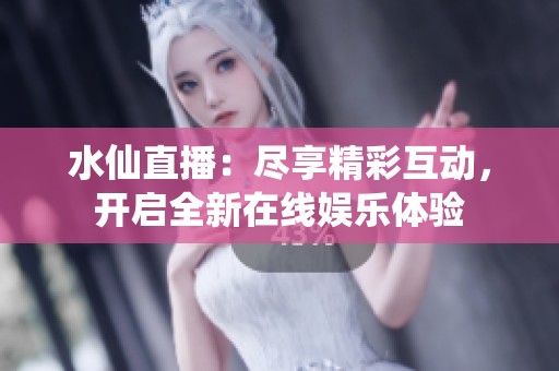 水仙直播：尽享精彩互动，开启全新在线娱乐体验