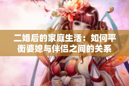 二婚后的家庭生活：如何平衡婆媳与伴侣之间的关系