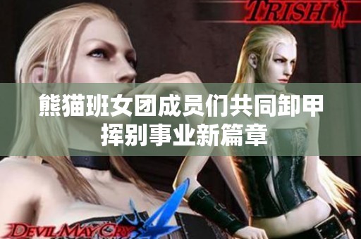 熊猫班女团成员们共同卸甲 挥别事业新篇章