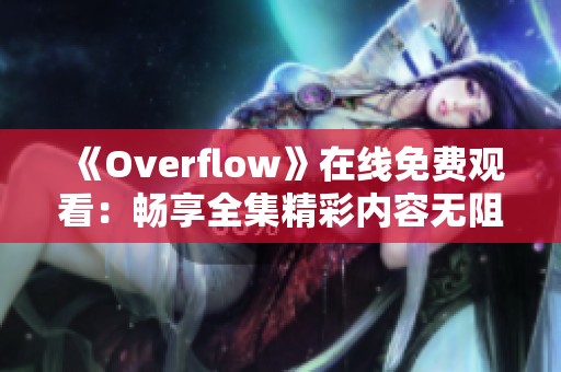 《Overflow》在线免费观看：畅享全集精彩内容无阻碍体验