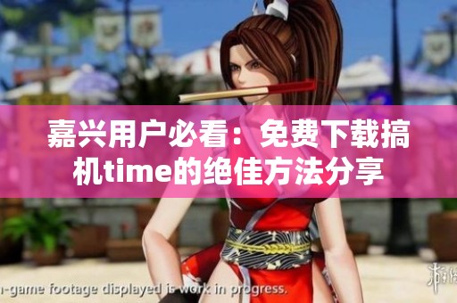 嘉兴用户必看：免费下载搞机time的绝佳方法分享