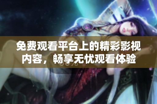 免费观看平台上的精彩影视内容，畅享无忧观看体验