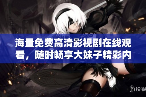 海量免费高清影视剧在线观看，随时畅享大妹子精彩内容