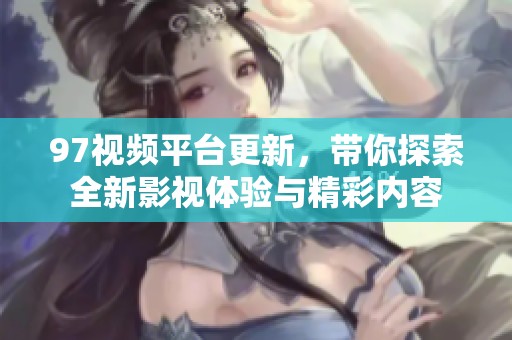 97视频平台更新，带你探索全新影视体验与精彩内容