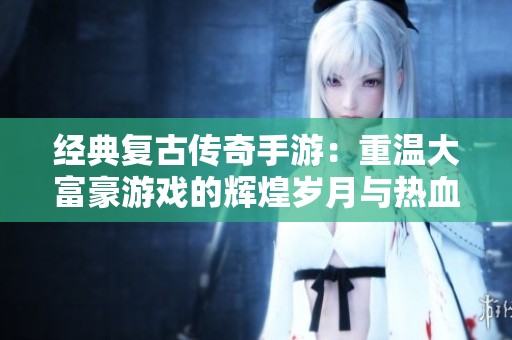 经典复古传奇手游：重温大富豪游戏的辉煌岁月与热血传奇