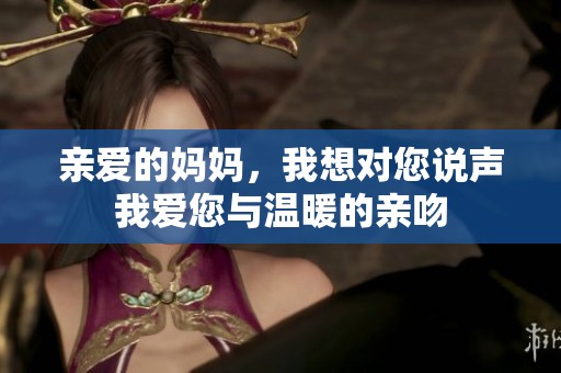 亲爱的妈妈，我想对您说声我爱您与温暖的亲吻