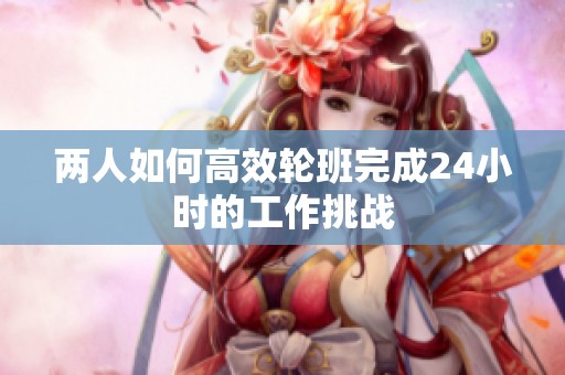 两人如何高效轮班完成24小时的工作挑战