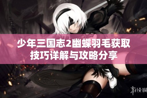 少年三国志2幽蝶羽毛获取技巧详解与攻略分享