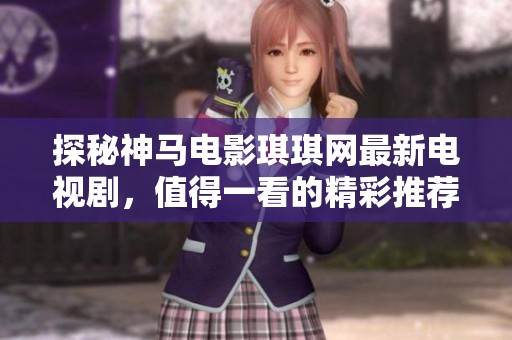 探秘神马电影琪琪网最新电视剧，值得一看的精彩推荐