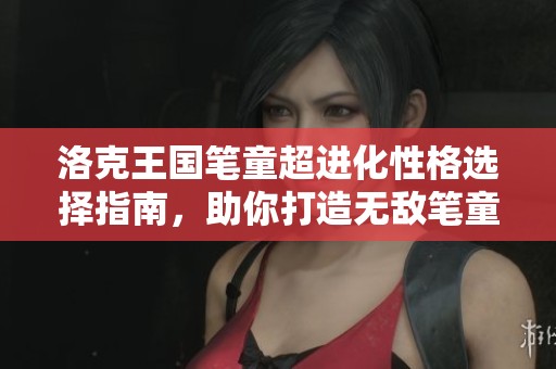 洛克王国笔童超进化性格选择指南，助你打造无敌笔童团队攻略