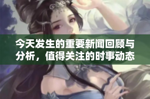今天发生的重要新闻回顾与分析，值得关注的时事动态