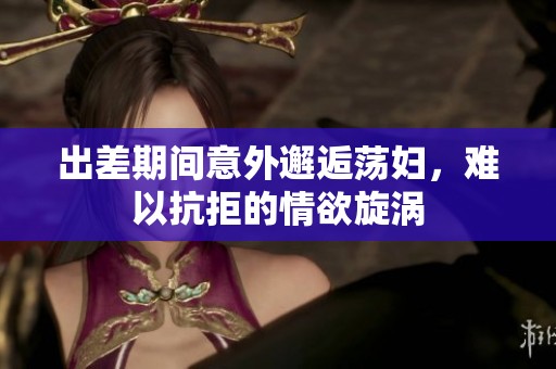 出差期间意外邂逅荡妇，难以抗拒的情欲旋涡