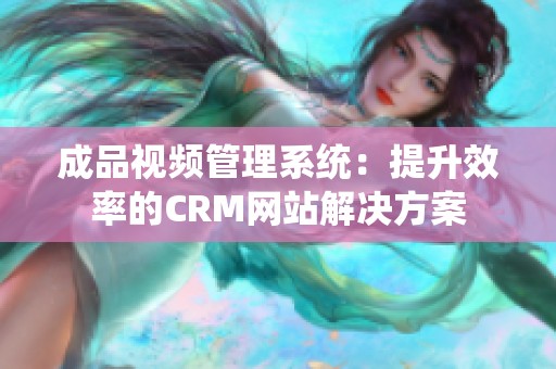 成品视频管理系统：提升效率的CRM网站解决方案