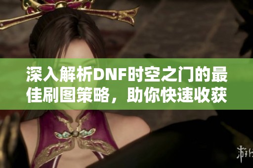 深入解析DNF时空之门的最佳刷图策略，助你快速收获丰厚奖励
