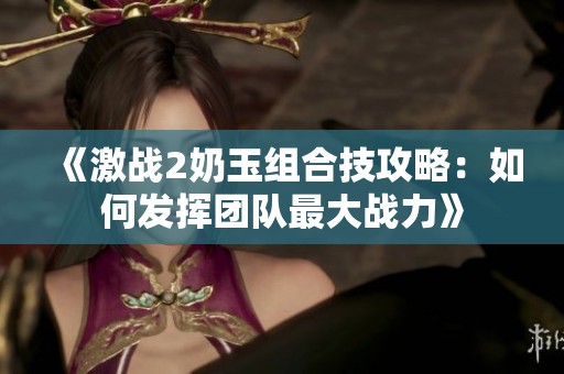 《激战2奶玉组合技攻略：如何发挥团队最大战力》