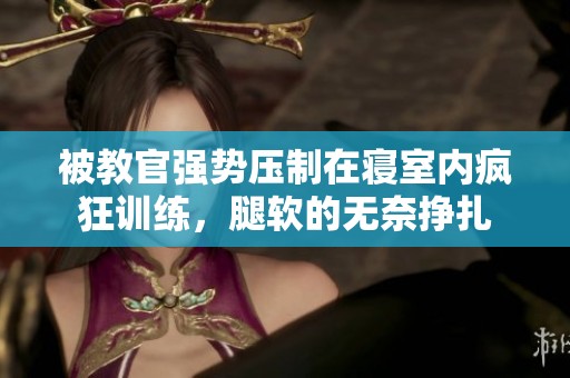 被教官强势压制在寝室内疯狂训练，腿软的无奈挣扎
