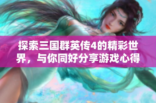 探索三国群英传4的精彩世界，与你同好分享游戏心得与策略