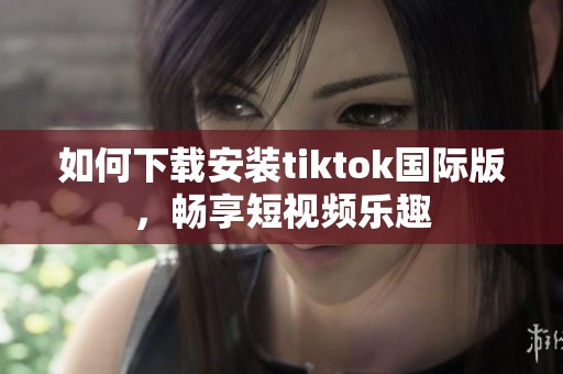 如何下载安装tiktok国际版，畅享短视频乐趣