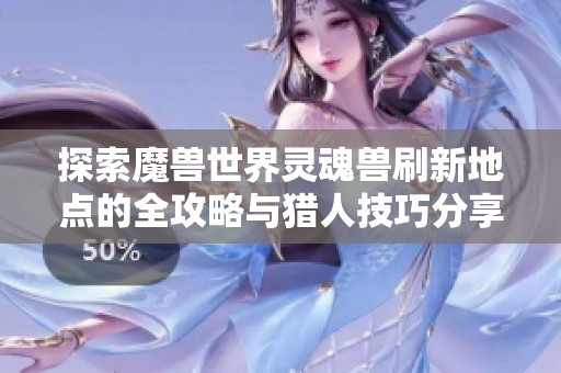 探索魔兽世界灵魂兽刷新地点的全攻略与猎人技巧分享