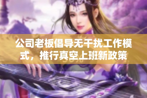 公司老板倡导无干扰工作模式，推行真空上班新政策