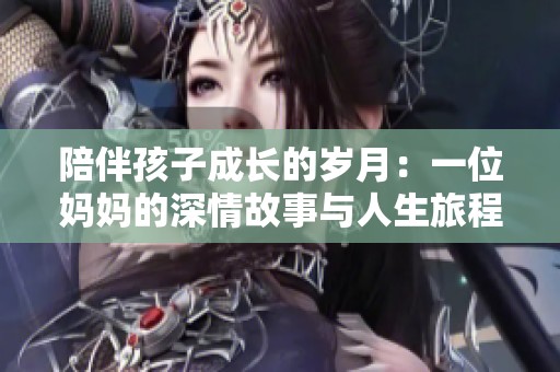 陪伴孩子成长的岁月：一位妈妈的深情故事与人生旅程