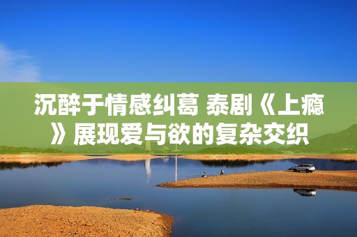沉醉于情感纠葛 泰剧《上瘾》展现爱与欲的复杂交织