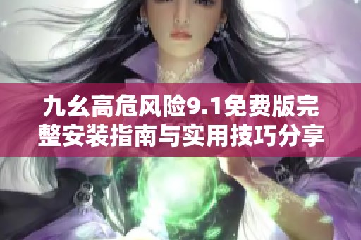 九幺高危风险9.1免费版完整安装指南与实用技巧分享