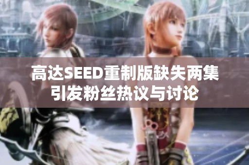 高达SEED重制版缺失两集引发粉丝热议与讨论