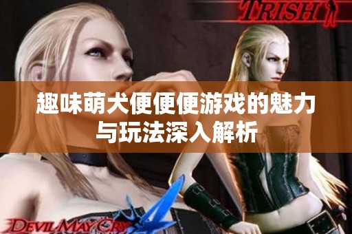 趣味萌犬便便便游戏的魅力与玩法深入解析