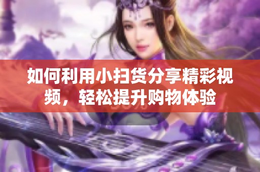 如何利用小扫货分享精彩视频，轻松提升购物体验