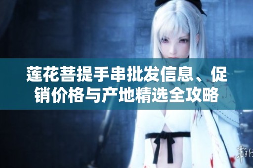 莲花菩提手串批发信息、促销价格与产地精选全攻略