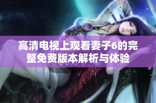 高清电视上观看妻子6的完整免费版本解析与体验
